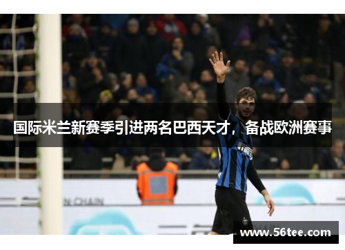 国际米兰新赛季引进两名巴西天才，备战欧洲赛事