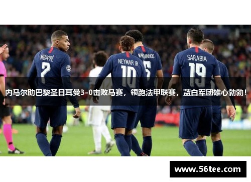 内马尔助巴黎圣日耳曼3-0击败马赛，领跑法甲联赛，蓝白军团雄心勃勃！