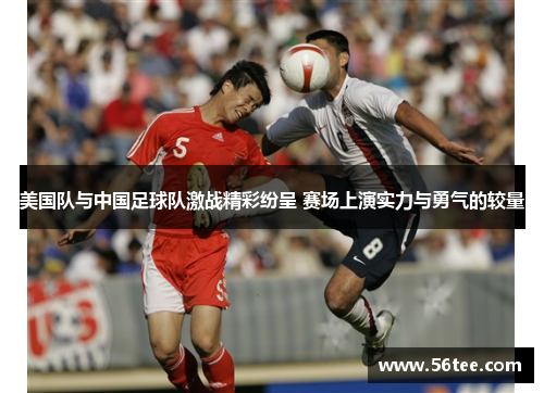 美国队与中国足球队激战精彩纷呈 赛场上演实力与勇气的较量
