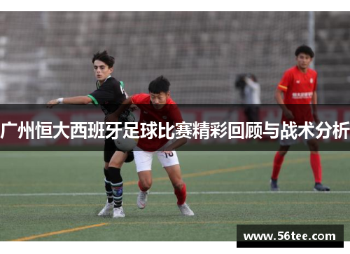 广州恒大西班牙足球比赛精彩回顾与战术分析