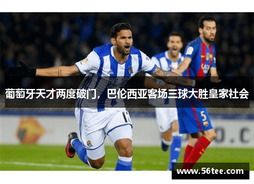 葡萄牙天才两度破门，巴伦西亚客场三球大胜皇家社会
