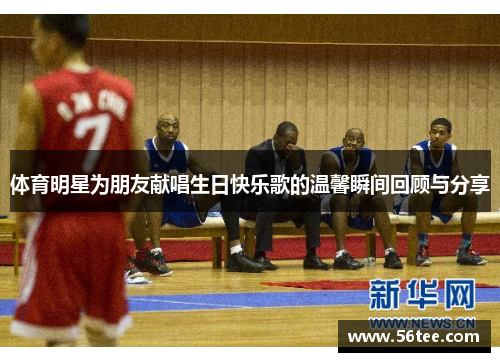 体育明星为朋友献唱生日快乐歌的温馨瞬间回顾与分享