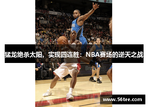 猛龙绝杀太阳，实现四连胜：NBA赛场的逆天之战