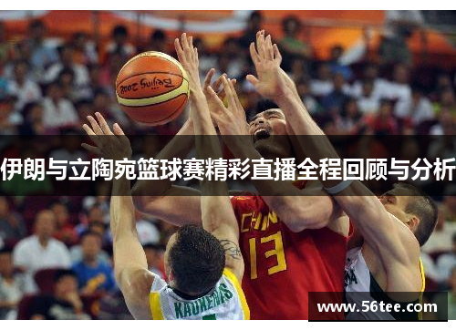伊朗与立陶宛篮球赛精彩直播全程回顾与分析