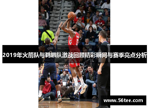 2019年火箭队与鹈鹕队激战回顾精彩瞬间与赛季亮点分析