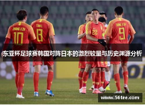 东亚杯足球赛韩国对阵日本的激烈较量与历史渊源分析