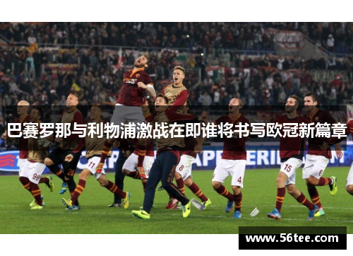 巴赛罗那与利物浦激战在即谁将书写欧冠新篇章