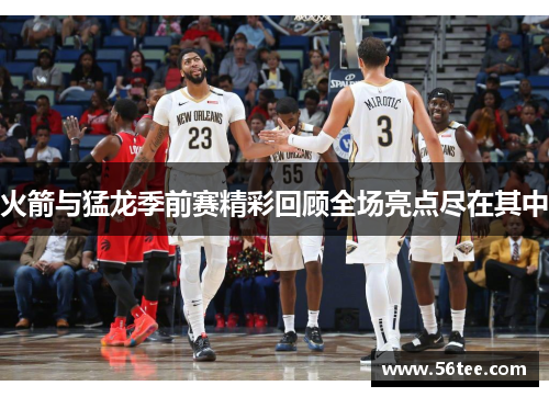 火箭与猛龙季前赛精彩回顾全场亮点尽在其中